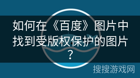 如何在《百度》图片中找到受版权保护的图片? 如何在《百度》图片中找到受版权保护的图片?