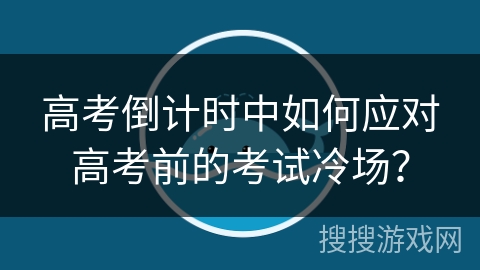 高考倒计时中如何应对高考前的考试冷场？