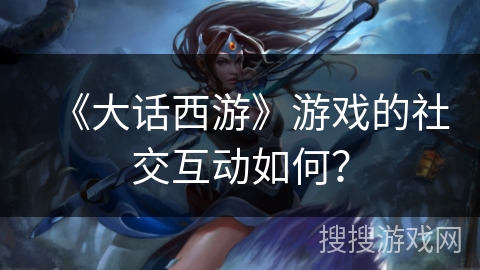 《大话西游》游戏的社交互动如何？