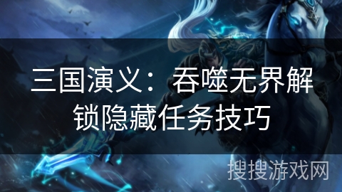 三国演义:吞噬无界解锁隐藏任务技巧 三国演义:吞噬无界解锁隐藏任务技巧