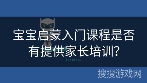 宝宝启蒙入门课程是否有提供家长培训? 宝宝启蒙入门课程是否有提供家长培训?