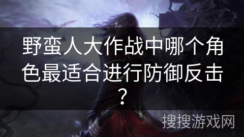 野蛮人大作战中哪个角色最适合进行防御反击？