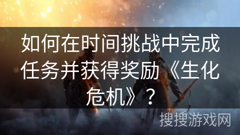 如何在时间挑战中完成任务并获得奖励《生化危机》？