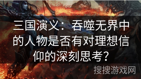 三国演义：吞噬无界中的人物是否有对理想信仰的深刻思考？