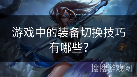 游戏中的装备切换技巧有哪些？