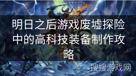 明日之后游戏废墟探险中的高科技装备制作攻略