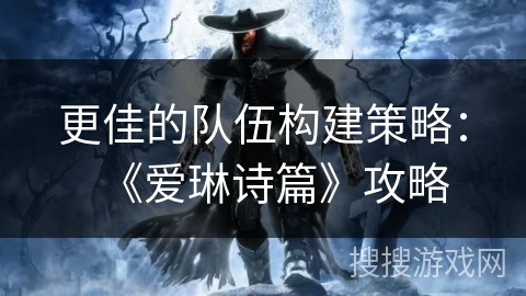 更佳的队伍构建策略:《爱琳诗篇》攻略 更佳的队伍构建策略:《爱琳诗篇》攻略