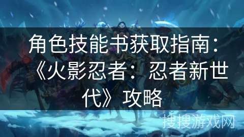 角色技能书获取指南：《火影忍者：忍者新世代》攻略