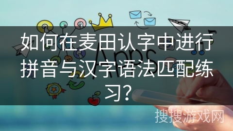 如何在麦田认字中进行拼音与汉字语法匹配练习？