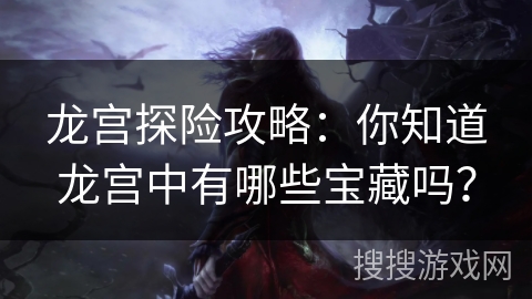 龙宫探险攻略：你知道龙宫中有哪些宝藏吗？