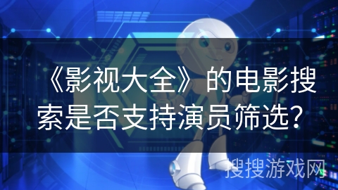 《影视大全》的电影搜索是否支持演员筛选? 《影视大全》的电影搜索是否支持演员筛选?