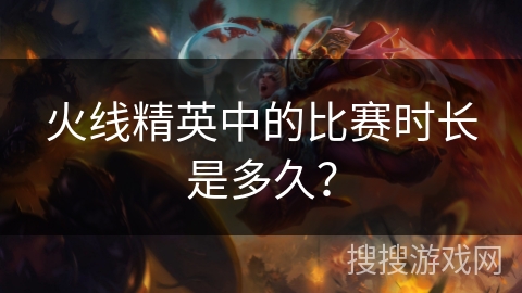 火线精英中的比赛时长是多久？