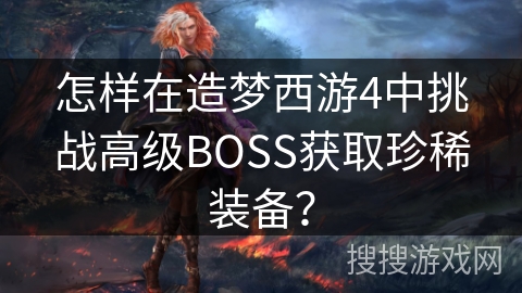 怎样在造梦西游4中挑战高级BOSS获取珍稀装备？