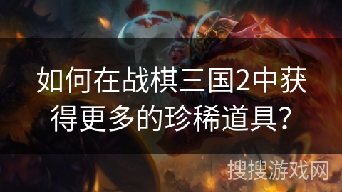如何在战棋三国2中获得更多的珍稀道具？