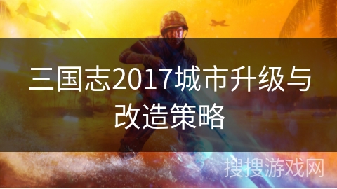 三国志2017城市升级与改造策略