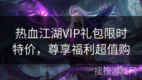 热血江湖VIP礼包限时特价，尊享福利超值购