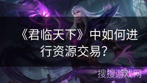 《君临天下》中如何进行资源交易？