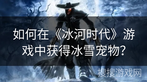 如何在《冰河时代》游戏中获得冰雪宠物? 如何在《冰河时代》游戏中获得冰雪宠物?