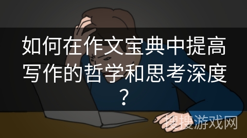 如何在作文宝典中提高写作的哲学和思考深度？