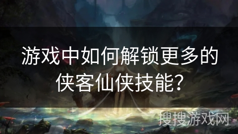 游戏中如何解锁更多的侠客仙侠技能？