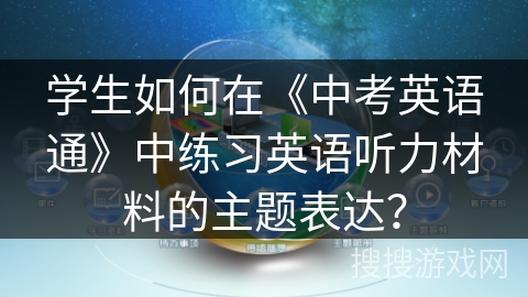 学生如何在《中考英语通》中练习英语听力材料的主题表达？