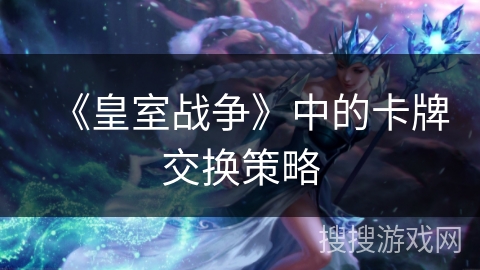 《皇室战争》中的卡牌交换策略