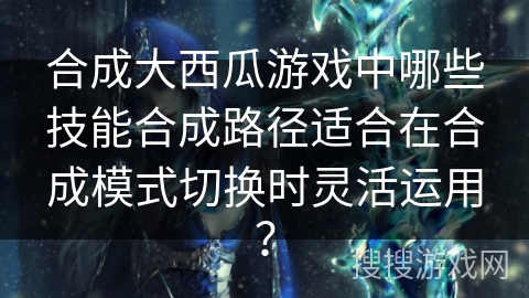 合成大西瓜游戏中哪些技能合成路径适合在合成模式切换时灵活运用？