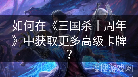 如何在《三国杀十周年》中获取更多高级卡牌？