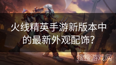 火线精英手游新版本中的最新外观配饰？
