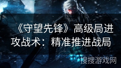 《守望先锋》高级局进攻战术：精准推进战局