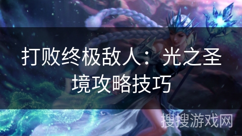 打败终极敌人:光之圣境攻略技巧 打败终极敌人:光之圣境攻略技巧