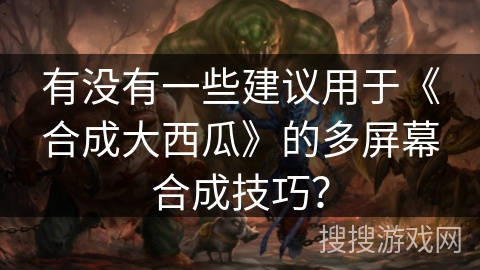 有没有一些建议用于《合成大西瓜》的多屏幕合成技巧？