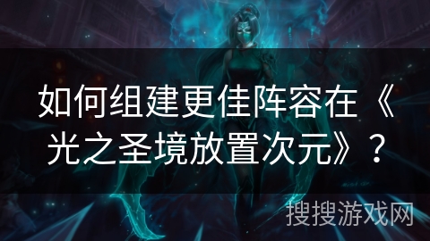 如何组建更佳阵容在《光之圣境放置次元》？