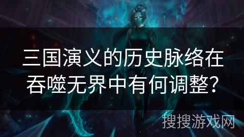 三国演义的历史脉络在吞噬无界中有何调整？