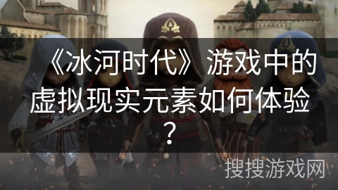 《冰河时代》游戏中的虚拟现实元素如何体验？