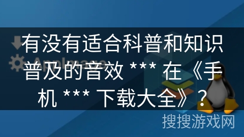 有没有适合科普和知识普及的音效 *** 在《手机 *** 下载大全》? 有没有适合科普和知识普及的音效 *** 在《手机 *** 下载大全》?