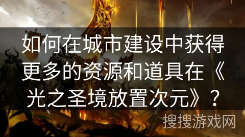 如何在城市建设中获得更多的资源和道具在《光之圣境放置次元》? 如何在城市建设中获得更多的资源和道具在《光之圣境放置次元》?