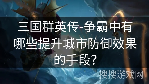 三国群英传-争霸中有哪些提升城市防御效果的手段？
