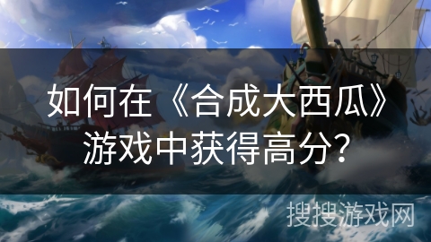 如何在《合成大西瓜》游戏中获得高分？