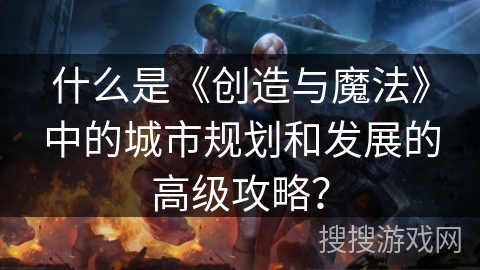 什么是《创造与魔法》中的城市规划和发展的高级攻略？