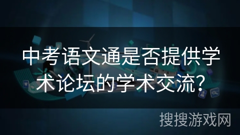 中考语文通是否提供学术论坛的学术交流？