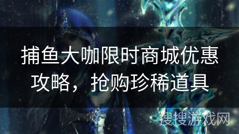 捕鱼大咖限时商城优惠攻略，抢购珍稀道具