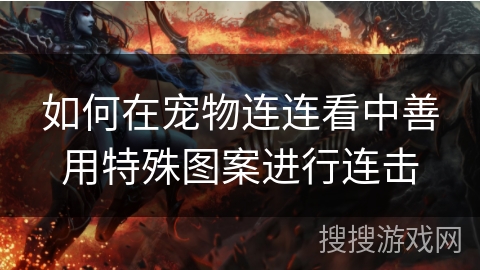 如何在宠物连连看中善用特殊图案进行连击 如何在宠物连连看中善用特殊图案进行连击