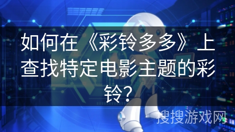 如何在《彩铃多多》上查找特定电影主题的彩铃? 如何在《彩铃多多》上查找特定电影主题的彩铃?