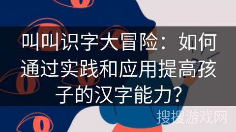 叫叫识字大冒险：如何通过实践和应用提高孩子的汉字能力？