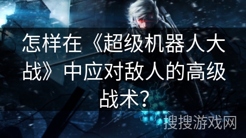 怎样在《超级机器人大战》中应对敌人的高级战术？