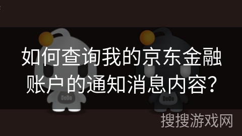 如何查询我的京东金融账户的通知消息内容? 如何查询我的京东金融账户的通知消息内容?