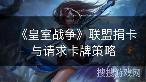 《皇室战争》联盟捐卡与请求卡牌策略 《皇室战争》联盟捐卡与请求卡牌策略