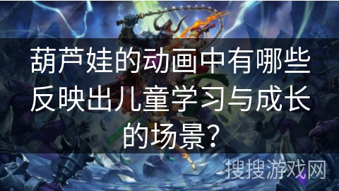 葫芦娃的动画中有哪些反映出儿童学习与成长的场景？