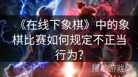 《在线下象棋》中的象棋比赛如何规定不正当行为？